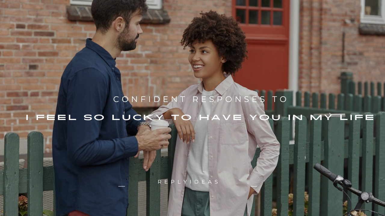100+ Confident Responses to "I Feel So Lucky to Have You in My Life"